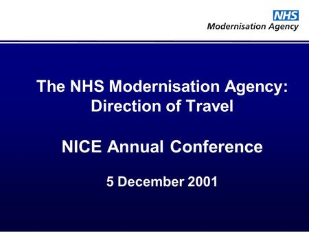 The NHS Modernisation Agency: Direction of Travel NICE Annual Conference 5 December 2001.