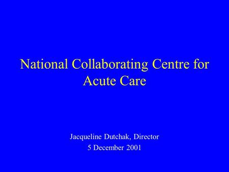 National Collaborating Centre for Acute Care Jacqueline Dutchak, Director 5 December 2001.