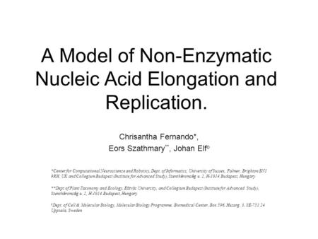 A Model of Non-Enzymatic Nucleic Acid Elongation and Replication. Chrisantha Fernando*, Eors Szathmary **, Johan Elf o *Center for Computational Neuroscience.
