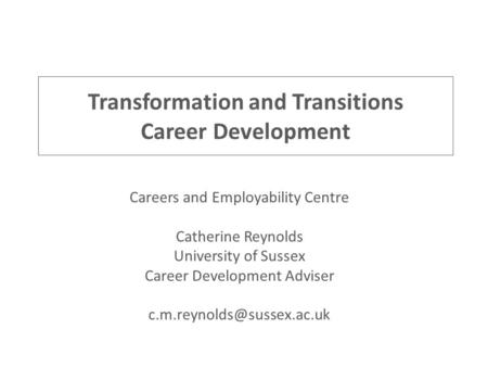 Transformation and Transitions Career Development Careers and Employability Centre Catherine Reynolds University of Sussex Career Development Adviser