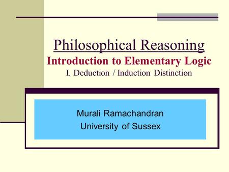 Philosophical Reasoning Introduction to Elementary Logic I. Deduction / Induction Distinction Murali Ramachandran University of Sussex.