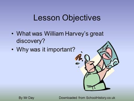 Lesson Objectives What was William Harveys great discovery? Why was it important? By Mr DayDownloaded from SchoolHistory.co.uk.