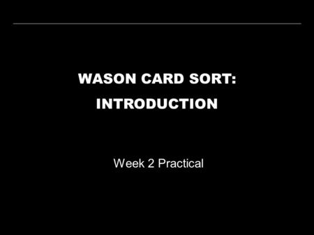 WASON CARD SORT: INTRODUCTION Week 2 Practical. WEEK 2 PRACTICALWASON CARD SORT WEEK 1 WEEK 2 WEEK 3 WEEK 4 WEEK 5 WEEK 6 WEEK 7 WEEK 8 WEEK 9 WEEK 10.