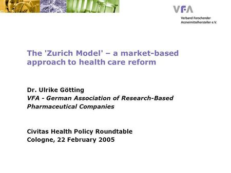 The 'Zurich Model' – a market-based approach to health care reform Dr. Ulrike Götting VFA - German Association of Research-Based Pharmaceutical Companies.