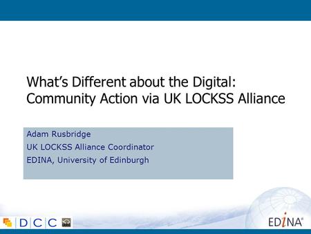 Whats Different about the Digital: Community Action via UK LOCKSS Alliance Adam Rusbridge UK LOCKSS Alliance Coordinator EDINA, University of Edinburgh.