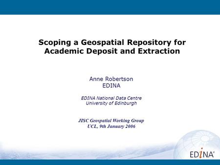 Scoping a Geospatial Repository for Academic Deposit and Extraction Anne Robertson EDINA EDINA National Data Centre University of Edinburgh JISC Geospatial.