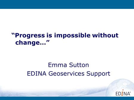 Progress is impossible without change… Emma Sutton EDINA Geoservices Support.