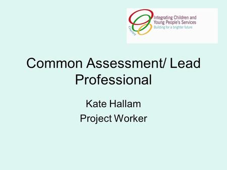 Common Assessment/ Lead Professional Kate Hallam Project Worker.