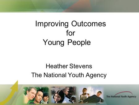 Improving Outcomes for Young People Heather Stevens The National Youth Agency.