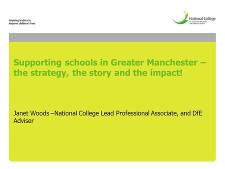 Supporting schools in Greater Manchester – the strategy, the story and the impact! Janet Woods –National College Lead Professional Associate, and DfE Adviser.