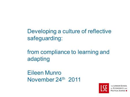 Developing a culture of reflective safeguarding: from compliance to learning and adapting Eileen Munro November 24 th 2011.