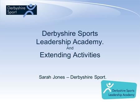 Derbyshire Sports Leadership Academy. And Extending Activities Sarah Jones – Derbyshire Sport.