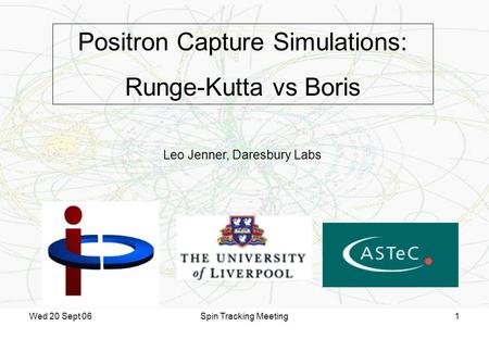 Wed 20 Sept 06Spin Tracking Meeting1 Positron Capture Simulations: Runge-Kutta vs Boris Leo Jenner, Daresbury Labs.