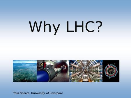 Why LHC? Tara Shears, University of Liverpool. To understand the universe … Fundamental particles atoms stars and galaxies NOW Investigate with astrophysics,