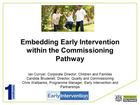 Embedding Early Intervention within the Commissioning Pathway Ian Curryer, Corporate Director, Children and Families Candida Brudenell, Director, Quality.