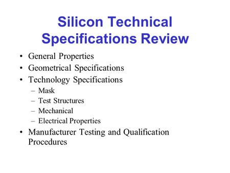 Silicon Technical Specifications Review General Properties Geometrical Specifications Technology Specifications –Mask –Test Structures –Mechanical –Electrical.
