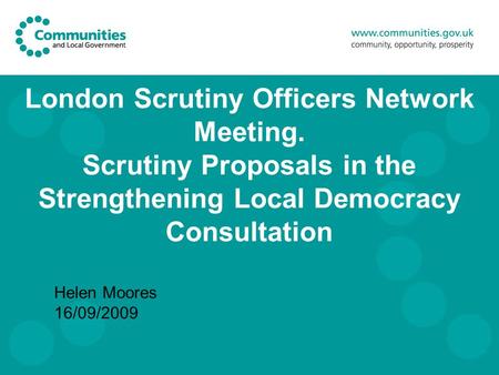 London Scrutiny Officers Network Meeting. Scrutiny Proposals in the Strengthening Local Democracy Consultation Helen Moores 16/09/2009.