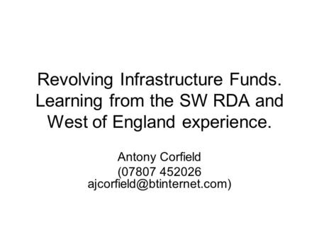 Revolving Infrastructure Funds. Learning from the SW RDA and West of England experience. Antony Corfield (07807 452026