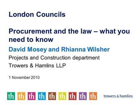 London Councils Procurement and the law – what you need to know David Mosey and Rhianna Wilsher Projects and Construction department Trowers & Hamlins.