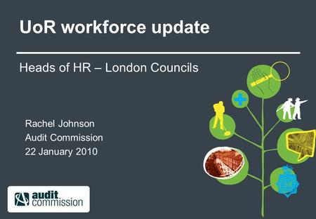 UoR workforce update Heads of HR – London Councils Rachel Johnson Audit Commission 22 January 2010.