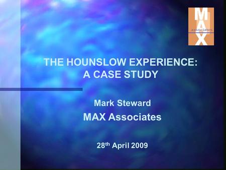 THE HOUNSLOW EXPERIENCE: A CASE STUDY Mark Steward MAX Associates 28 th April 2009.