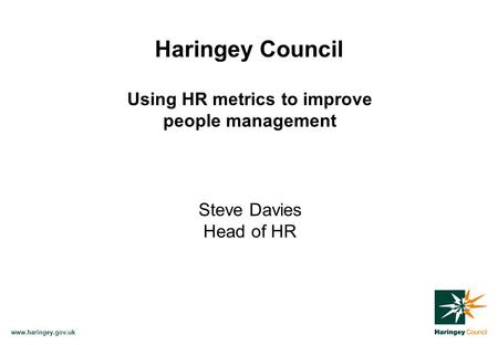 Www.haringey.gov.uk Haringey Council Using HR metrics to improve people management Steve Davies Head of HR.