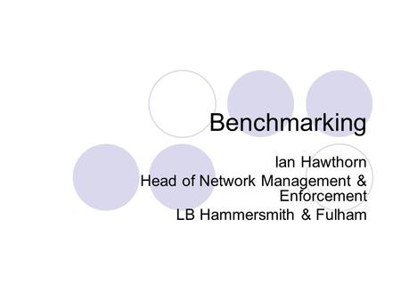 Benchmarking Ian Hawthorn Head of Network Management & Enforcement LB Hammersmith & Fulham.