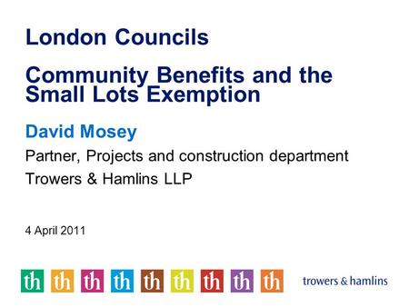 London Councils Community Benefits and the Small Lots Exemption David Mosey Partner, Projects and construction department Trowers & Hamlins LLP 4 April.