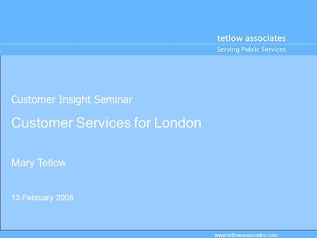 Customer Insight Seminar Customer Services for London Mary Tetlow 13 February 2008 www.tetlowassociates.com.