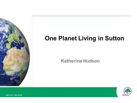 One Planet Living in Sutton Katherine Hudson. One Planet Living Based on eco-footprints. Eco-footprint: The resources the planet produces for us (our.