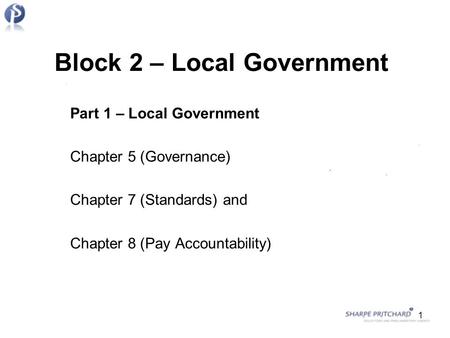 Block 2 – Local Government Part 1 – Local Government Chapter 5 (Governance) Chapter 7 (Standards) and Chapter 8 (Pay Accountability) 1.