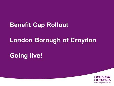 1 Benefit Cap Rollout London Borough of Croydon Going live!
