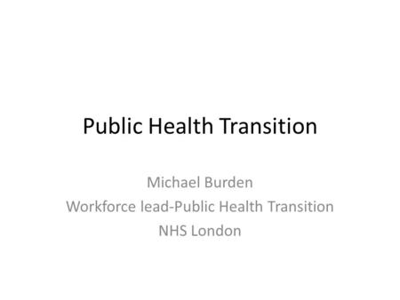 Public Health Transition Michael Burden Workforce lead-Public Health Transition NHS London.