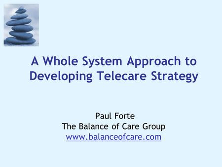A Whole System Approach to Developing Telecare Strategy Paul Forte The Balance of Care Group www.balanceofcare.com.