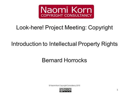 1 Look-here! Project Meeting: Copyright Introduction to Intellectual Property Rights Bernard Horrocks © Naomi Korn Copyright Consultancy 2010.