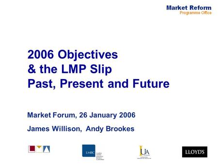 2006 Objectives & the LMP Slip Past, Present and Future Market Forum, 26 January 2006 James Willison, Andy Brookes.