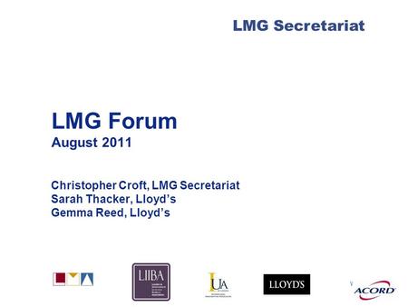 With LMG Secretariat LMG Forum August 2011 Christopher Croft, LMG Secretariat Sarah Thacker, Lloyds Gemma Reed, Lloyds.