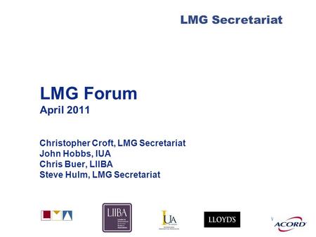 With LMG Secretariat LMG Forum April 2011 Christopher Croft, LMG Secretariat John Hobbs, IUA Chris Buer, LIIBA Steve Hulm, LMG Secretariat.