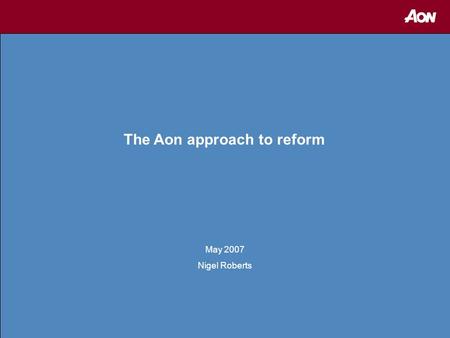 1 The Aon approach to reform May 2007 Nigel Roberts.