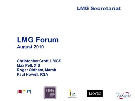 With LMG Secretariat LMG Forum August 2010 Christopher Croft, LMGS Max Pell, XIS Roger Oldham, Marsh Paul Howell, RSA.