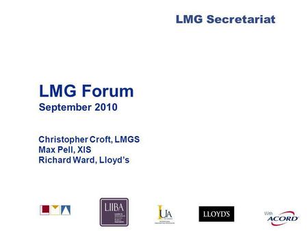 With LMG Secretariat LMG Forum September 2010 Christopher Croft, LMGS Max Pell, XIS Richard Ward, Lloyds.