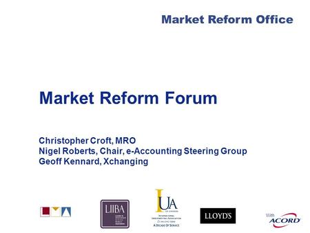 With Market Reform Office Market Reform Forum Christopher Croft, MRO Nigel Roberts, Chair, e-Accounting Steering Group Geoff Kennard, Xchanging.