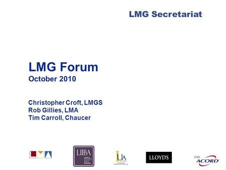 With LMG Secretariat LMG Forum October 2010 Christopher Croft, LMGS Rob Gillies, LMA Tim Carroll, Chaucer.