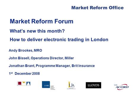 With Market Reform Office Market Reform Forum Whats new this month? How to deliver electronic trading in London Andy Brookes, MRO John Bissell, Operations.