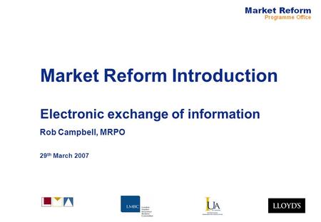 Market Reform Introduction Electronic exchange of information Rob Campbell, MRPO 29 th March 2007.