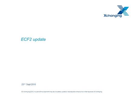 © Xchanging 2010, no part of this document may be circulated, quoted or reproduced without prior written approval of Xchanging. ECF2 update 23 rd Sept.