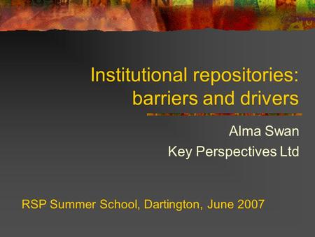 Institutional repositories: barriers and drivers Alma Swan Key Perspectives Ltd RSP Summer School, Dartington, June 2007.