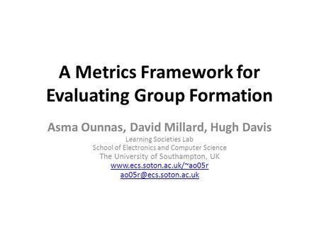 A Metrics Framework for Evaluating Group Formation Asma Ounnas, David Millard, Hugh Davis Learning Societies Lab School of Electronics and Computer Science.