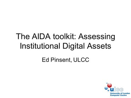 The AIDA toolkit: Assessing Institutional Digital Assets Ed Pinsent, ULCC.
