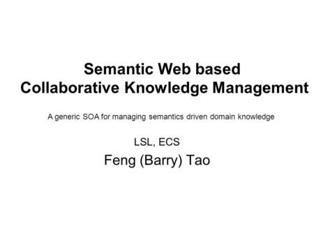 Semantic Web based Collaborative Knowledge Management LSL, ECS Feng (Barry) Tao A generic SOA for managing semantics driven domain knowledge.